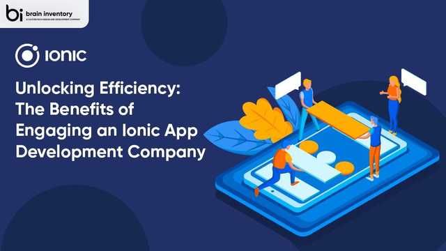 Unlocking Efficiency: The Benefits of Engaging an Ionic App Development Company