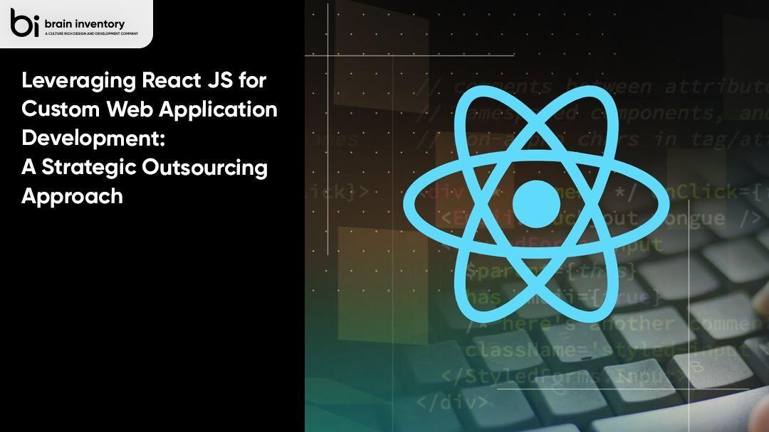 Leveraging React JS for Custom Web Application Development: A Strategic Outsourcing Approach