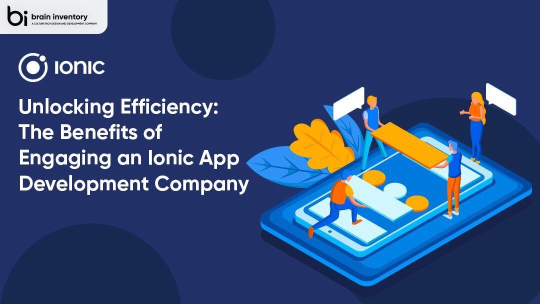 Unlocking Efficiency: The Benefits of Engaging an Ionic App Development Company