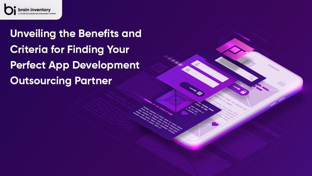 Unveiling the Benefits and Criteria for Finding Your Perfect App Development Outsourcing Partner