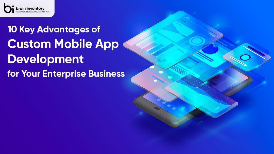 10 Key Advantages of Custom Mobile App Development for Your Enterprise Business