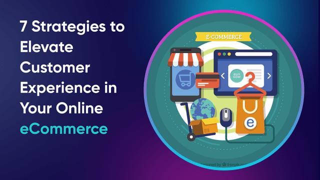 7 Strategies to Elevate Customer Experience in Your Online eCommerce Store